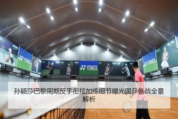 孙颖莎巴黎周期反手衔接加练细节曝光国乒备战全景解析