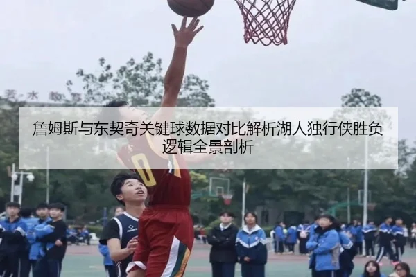 詹姆斯与东契奇关键球数据对比解析湖人独行侠胜负逻辑全景剖析
