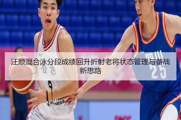 汪顺混合泳分段成绩回升折射老将状态管理与备战新思路