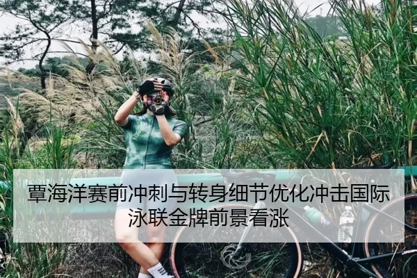 覃海洋赛前冲刺与转身细节优化冲击国际泳联金牌前景看涨