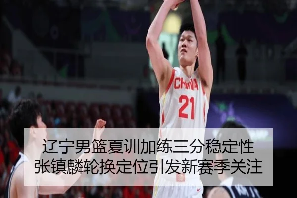 辽宁男篮夏训加练三分稳定性 张镇麟轮换定位引发新赛季关注