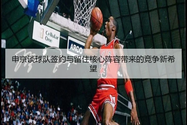 申京谈球队签约与留住核心阵容带来的竞争新希望