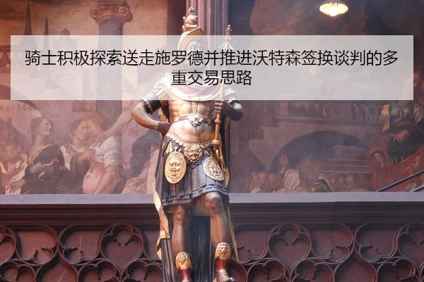 骑士积极探索送走施罗德并推进沃特森签换谈判的多重交易思路